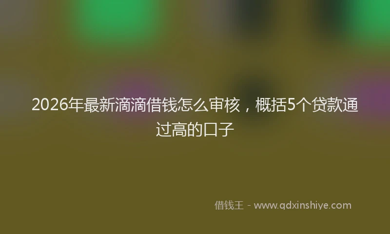 2026年最新滴滴借钱怎么审核，概括5个贷款通过高的口子