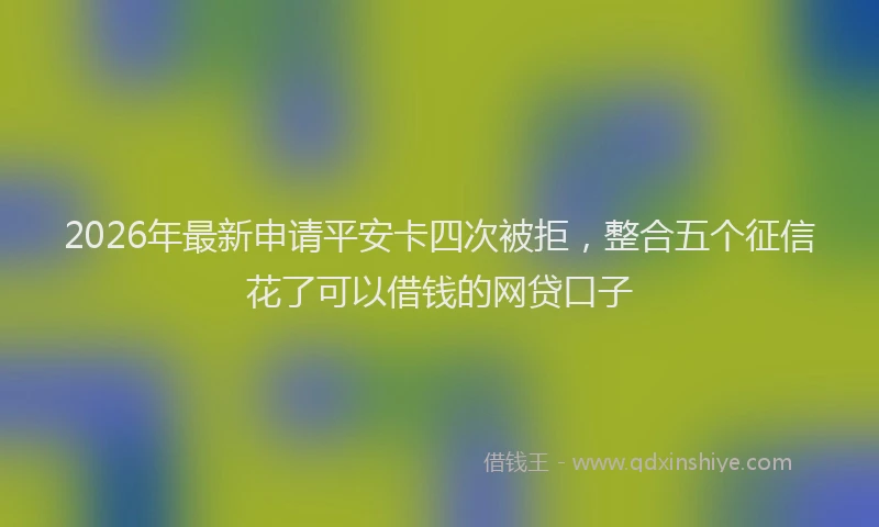 2026年最新申请平安卡四次被拒，整合五个征信花了可以借钱的网贷口子