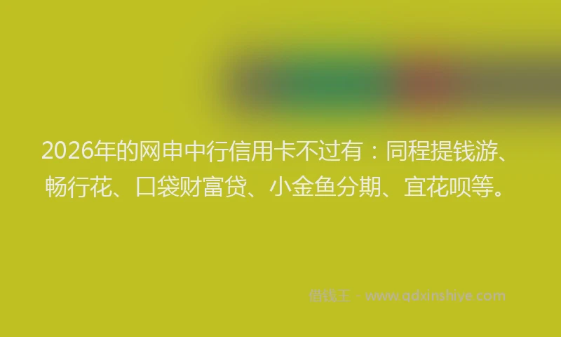 2026年的网申中行信用卡不过有：同程提钱游、畅行花、口袋财富贷、小金鱼分期、宜花呗等。