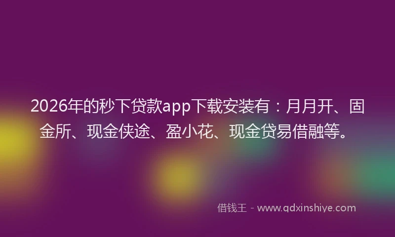 2026年的秒下贷款app下载安装有：月月开、固金所、现金侠途、盈小花、现金贷易借融等。