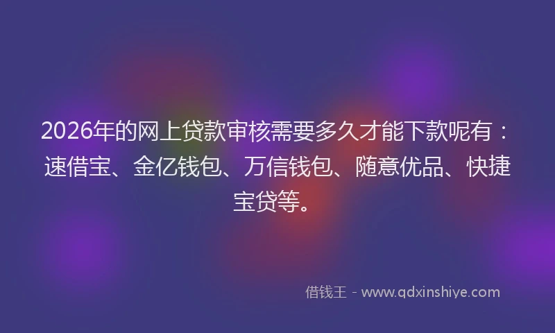 2026年的网上贷款审核需要多久才能下款呢有：速借宝、金亿钱包、万信钱包、随意优品、快捷宝贷等。