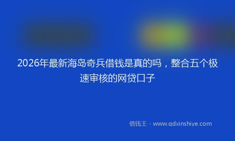 2026年最新海岛奇兵借钱是真的吗，整合五个极速审核的网贷口子