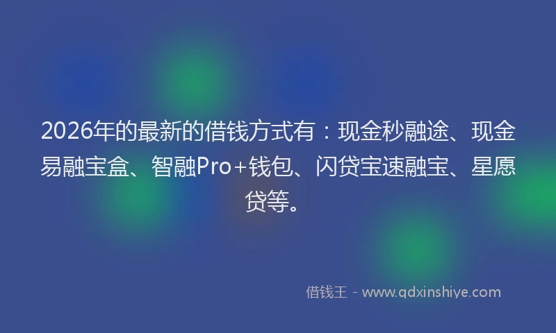 2026年的最新的借钱方式有：现金秒融途、现金易融宝盒、智融Pro+钱包、闪贷宝速融宝、星愿贷等。