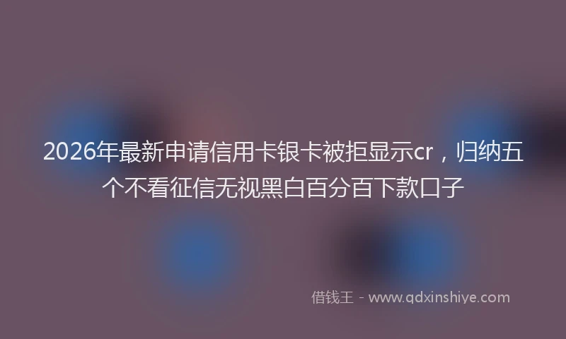 2026年最新申请信用卡银卡被拒显示cr，归纳五个不看征信无视黑白百分百下款口子