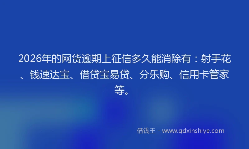 2026年的网货逾期上征信多久能消除有：射手花、钱速达宝、借贷宝易贷、分乐购、信用卡管家等。