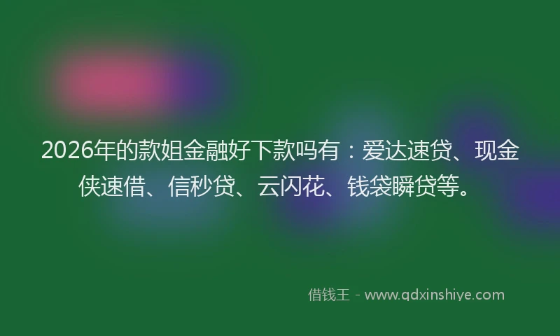 2026年的款姐金融好下款吗有：爱达速贷、现金侠速借、信秒贷、云闪花、钱袋瞬贷等。