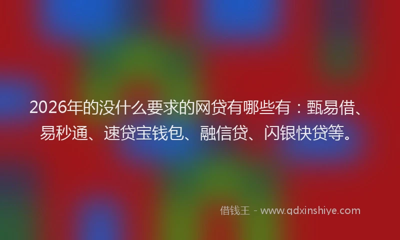 2026年的没什么要求的网贷有哪些有：甄易借、易秒通、速贷宝钱包、融信贷、闪银快贷等。