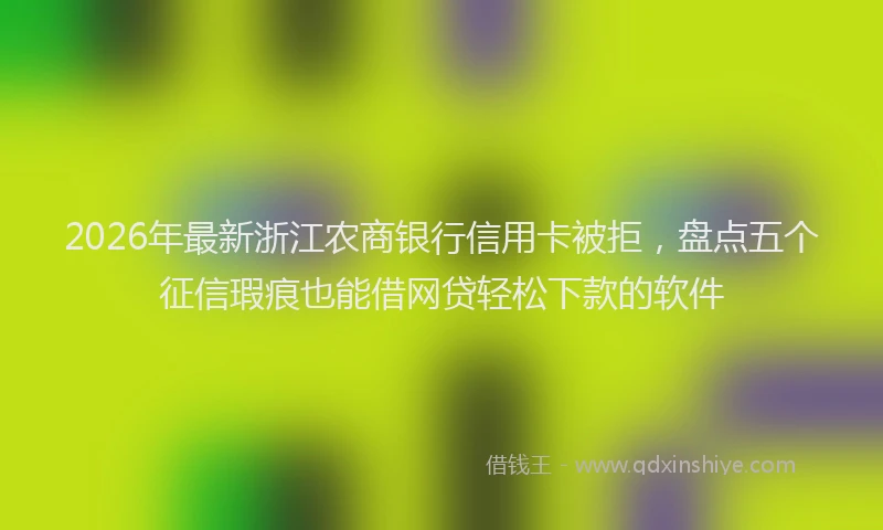 2026年最新浙江农商银行信用卡被拒，盘点五个征信瑕疵也能借网贷轻松下款的软件