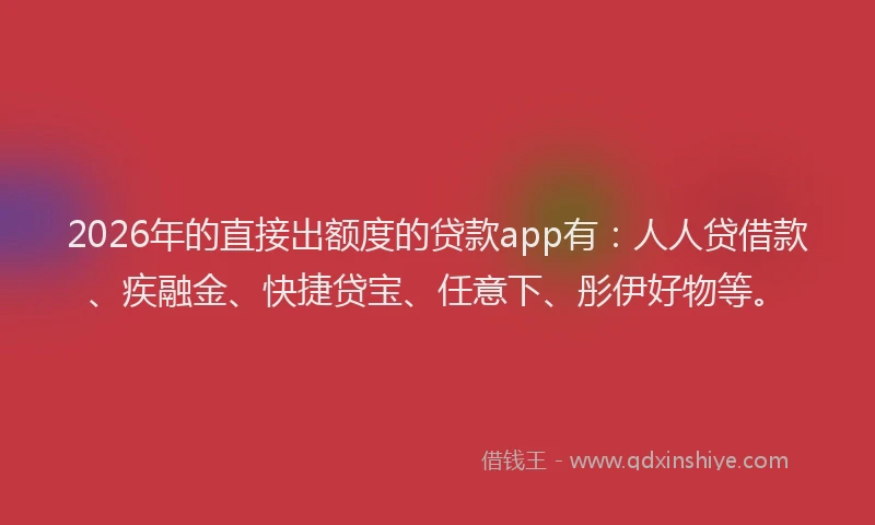 2026年的直接出额度的贷款app有：人人贷借款、疾融金、快捷贷宝、任意下、彤伊好物等。