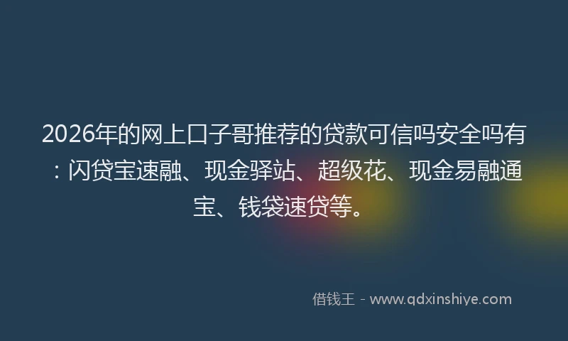 2026年的网上口子哥推荐的贷款可信吗安全吗有：闪贷宝速融、现金驿站、超级花、现金易融通宝、钱袋速贷等。