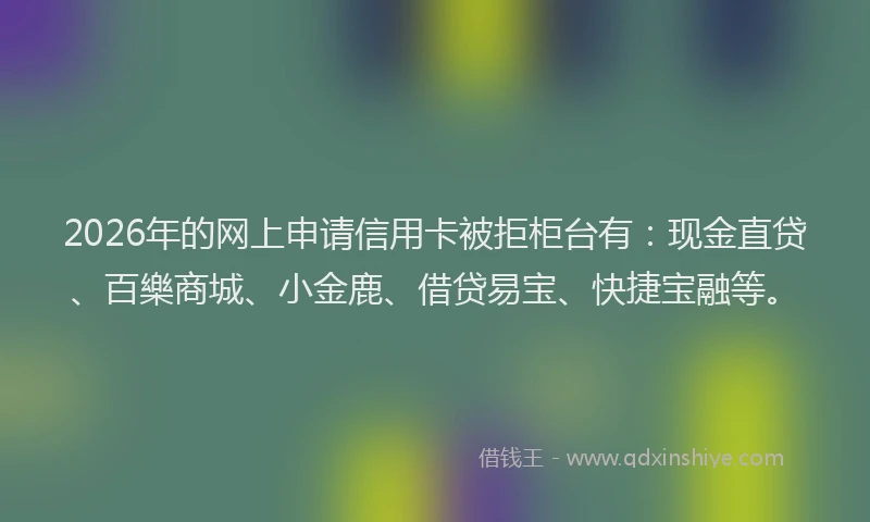 2026年的网上申请信用卡被拒柜台有：现金直贷、百樂商城、小金鹿、借贷易宝、快捷宝融等。