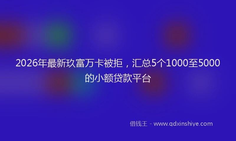 2026年最新玖富万卡被拒，汇总5个1000至5000的小额贷款平台