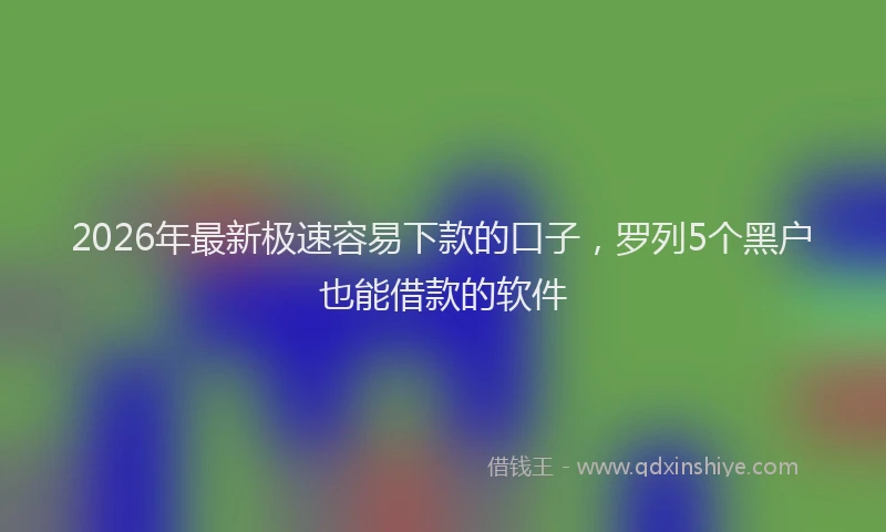 2026年最新极速容易下款的口子，罗列5个黑户也能借款的软件