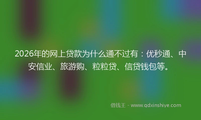 2026年的网上贷款为什么通不过有：优秒通、中安信业、旅游购、粒粒贷、信贷钱包等。