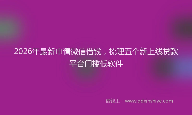 2026年最新申请微信借钱，梳理五个新上线贷款平台门槛低软件