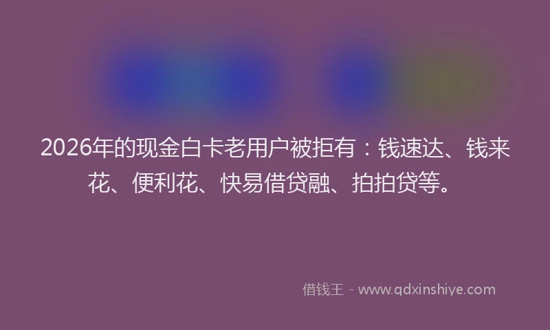 2026年的现金白卡老用户被拒有：钱速达、钱来花、便利花、快易借贷融、拍拍贷等。