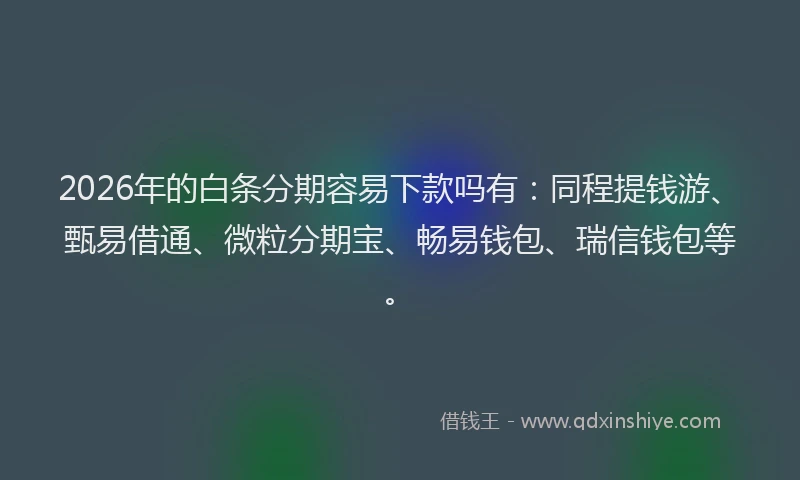 2026年的白条分期容易下款吗有：同程提钱游、甄易借通、微粒分期宝、畅易钱包、瑞信钱包等。