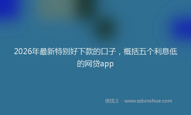 2026年最新特别好下款的口子，概括五个利息低的网贷app
