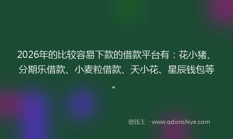 2026年的比较容易下款的借款平台有：花小猪、分期乐借款、小麦粒借款、天小花、星辰钱包等。