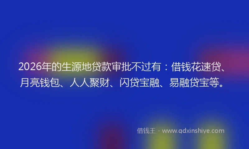 2026年的生源地贷款审批不过有：借钱花速贷、月亮钱包、人人聚财、闪贷宝融、易融贷宝等。