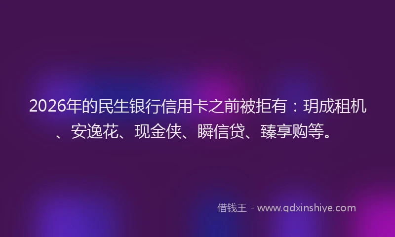 2026年的民生银行信用卡之前被拒有：玥成租机、安逸花、现金侠、瞬信贷、臻享购等。