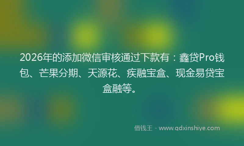 2026年的添加微信审核通过下款有：鑫贷Pro钱包、芒果分期、天源花、疾融宝盒、现金易贷宝盒融等。