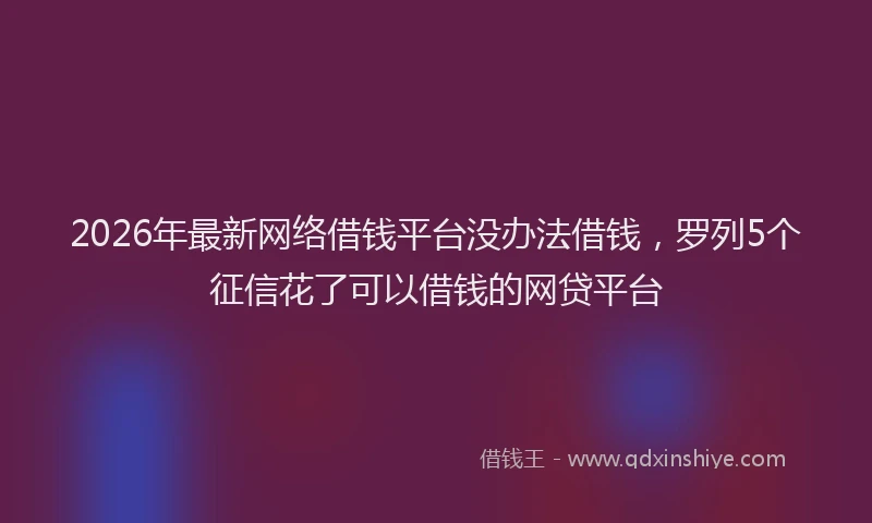 2026年最新网络借钱平台没办法借钱，罗列5个征信花了可以借钱的网贷平台