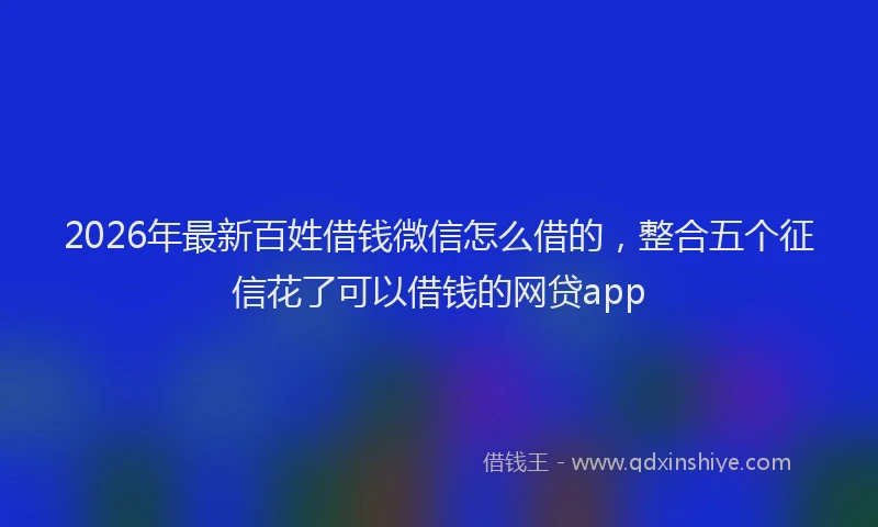 2026年最新百姓借钱微信怎么借的，整合五个征信花了可以借钱的网贷app