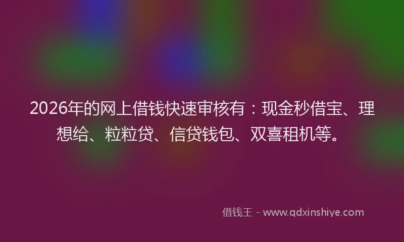 2026年的网上借钱快速审核有：现金秒借宝、理想给、粒粒贷、信贷钱包、双喜租机等。