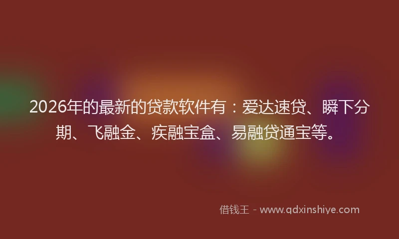 2026年的最新的贷款软件有：爱达速贷、瞬下分期、飞融金、疾融宝盒、易融贷通宝等。