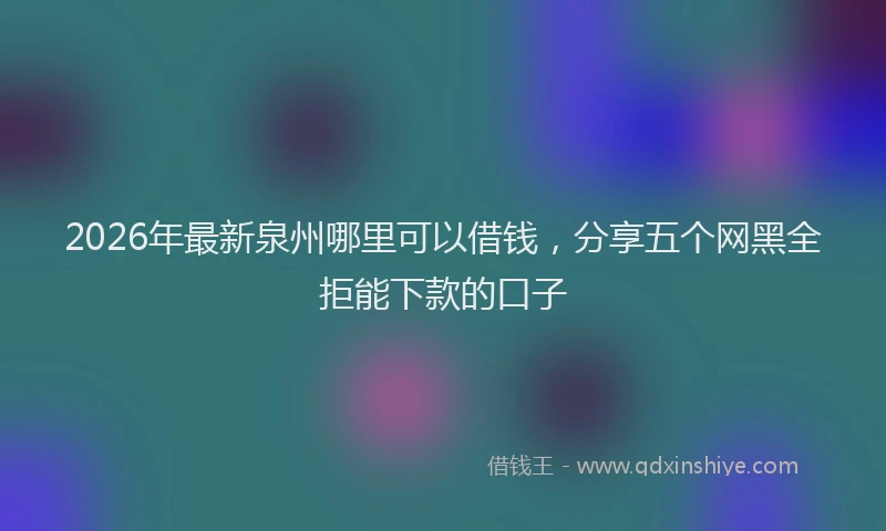2026年最新泉州哪里可以借钱，分享五个网黑全拒能下款的口子