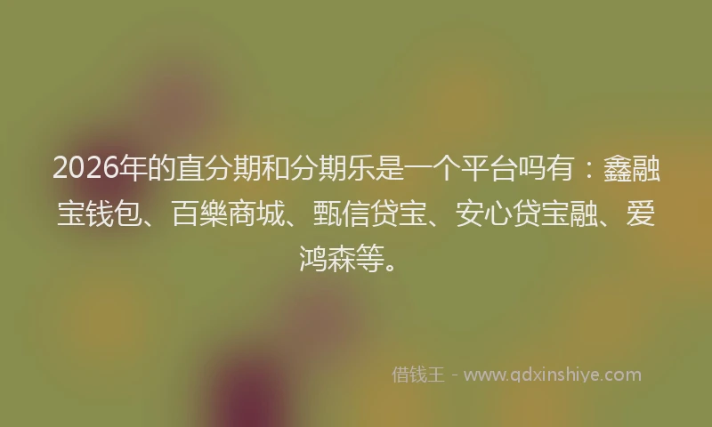 2026年的直分期和分期乐是一个平台吗有：鑫融宝钱包、百樂商城、甄信贷宝、安心贷宝融、爱鸿森等。