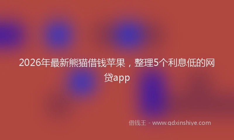 2026年最新熊猫借钱苹果，整理5个利息低的网贷app