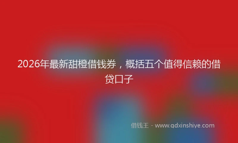2026年最新甜橙借钱券，概括五个值得信赖的借贷口子