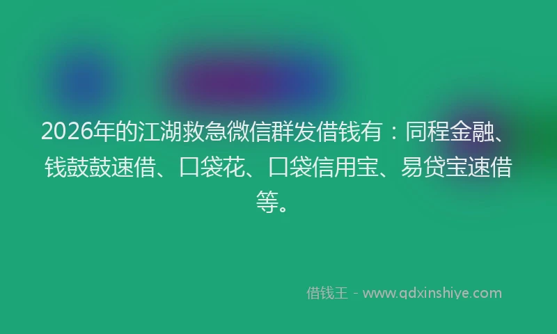 2026年的江湖救急微信群发借钱有：同程金融、钱鼓鼓速借、口袋花、口袋信用宝、易贷宝速借等。
