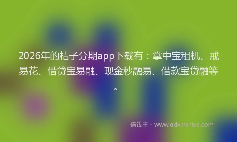 2026年的桔子分期app下载有：掌中宝租机、戒易花、借贷宝易融、现金秒融易、借款宝贷融等。