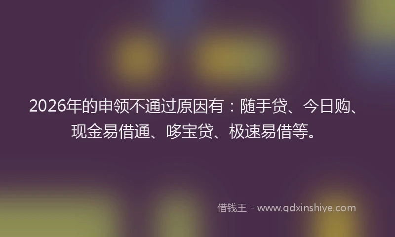 2026年的申领不通过原因有：随手贷、今日购、现金易借通、哆宝贷、极速易借等。
