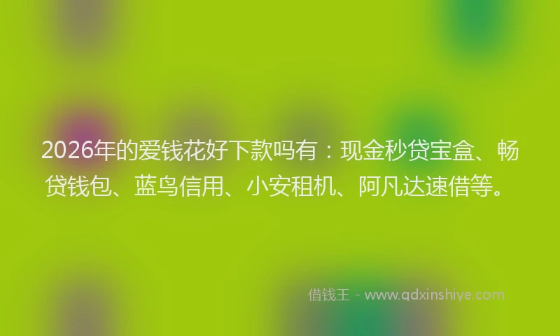 2026年的爱钱花好下款吗有：现金秒贷宝盒、畅贷钱包、蓝鸟信用、小安租机、阿凡达速借等。