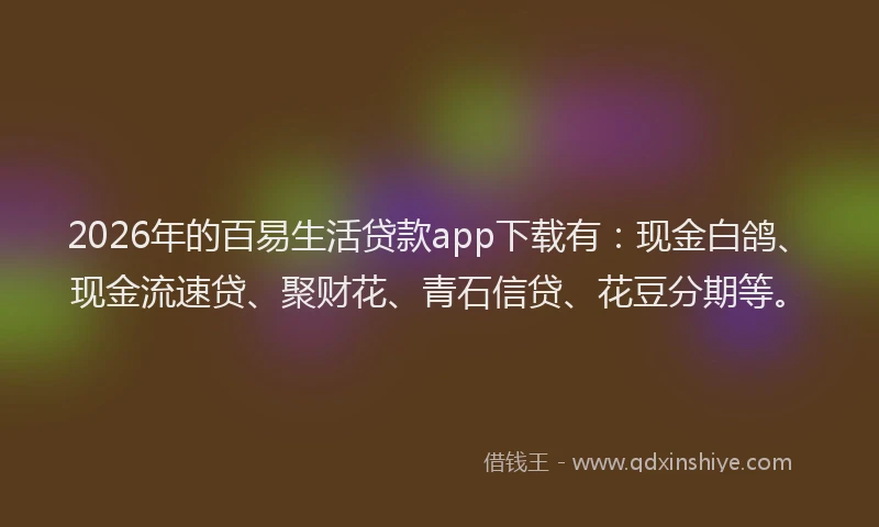 2026年的百易生活贷款app下载有：现金白鸽、现金流速贷、聚财花、青石信贷、花豆分期等。