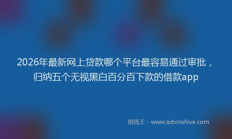 2026年最新网上贷款哪个平台最容易通过审批，归纳五个无视黑白百分百下款的借款app