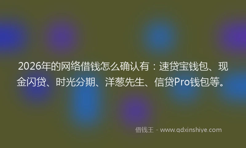 2026年的网络借钱怎么确认有：速贷宝钱包、现金闪贷、时光分期、洋葱先生、信贷Pro钱包等。