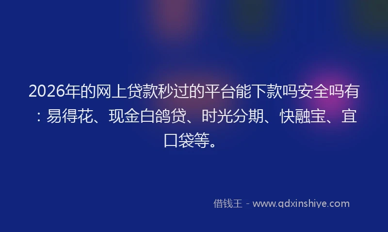 2026年的网上贷款秒过的平台能下款吗安全吗有：易得花、现金白鸽贷、时光分期、快融宝、宜口袋等。