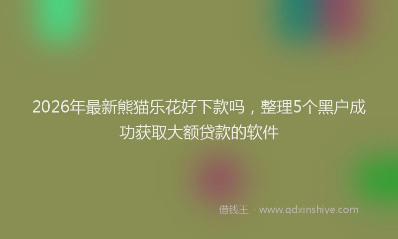 2026年最新熊猫乐花好下款吗，整理5个黑户成功获取大额贷款的软件