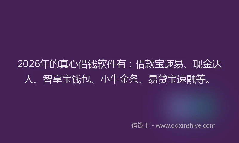 2026年的真心借钱软件有：借款宝速易、现金达人、智享宝钱包、小牛金条、易贷宝速融等。