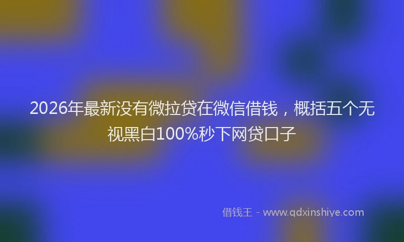 2026年最新没有微拉贷在微信借钱，概括五个无视黑白100%秒下网贷口子