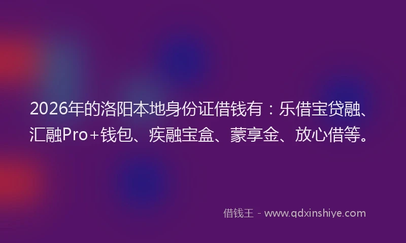 2026年的洛阳本地身份证借钱有：乐借宝贷融、汇融Pro+钱包、疾融宝盒、蒙享金、放心借等。
