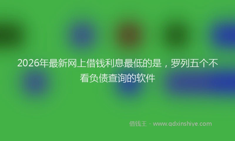2026年最新网上借钱利息最低的是，罗列五个不看负债查询的软件