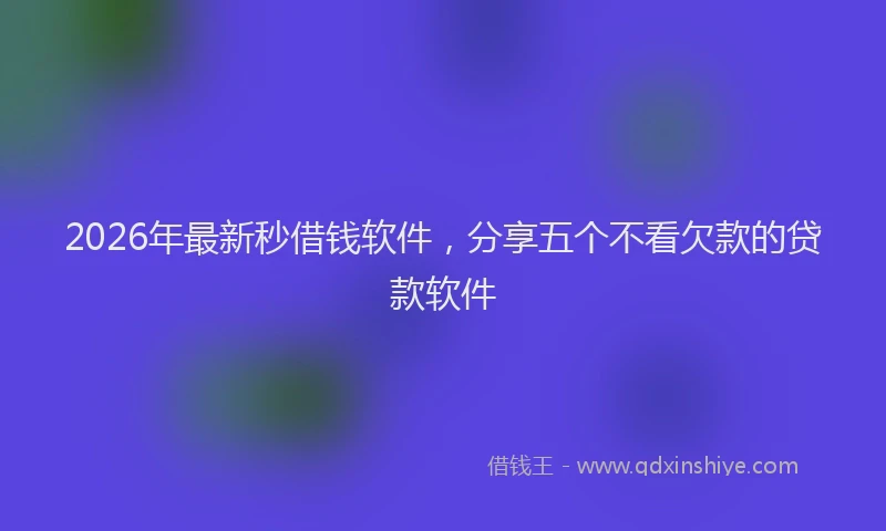 2026年最新秒借钱软件，分享五个不看欠款的贷款软件