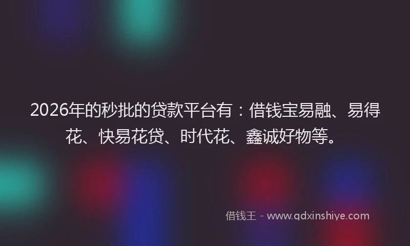 2026年的秒批的贷款平台有：借钱宝易融、易得花、快易花贷、时代花、鑫诚好物等。