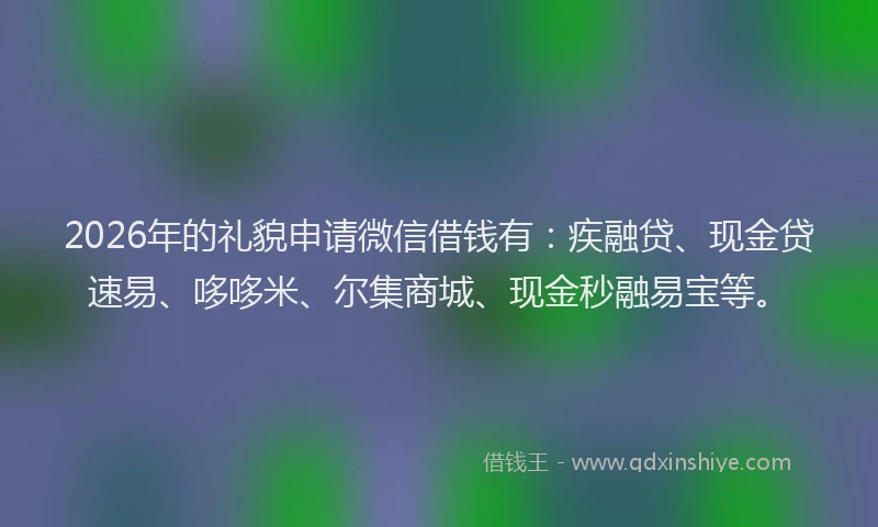 2026年的礼貌申请微信借钱有：疾融贷、现金贷速易、哆哆米、尔集商城、现金秒融易宝等。